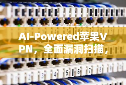 AI-Powered苹果VPN，全面漏洞扫描，安全无误