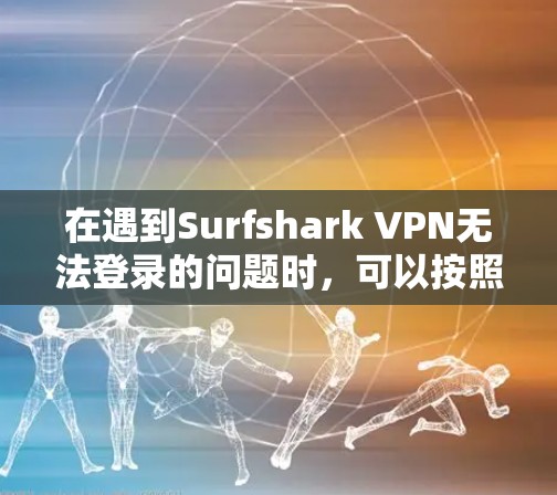在遇到Surfshark VPN无法登录的问题时，可以按照以下步骤进行排查和解决
