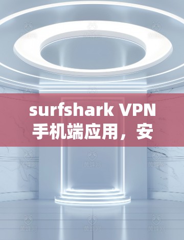 surfshark VPN手机端应用，安全、隐私、全场景防护