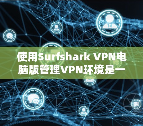 使用Surfshark VPN电脑版管理VPN环境是一个复杂但可行的过程，以下是一步步的指南，帮助你顺利进行