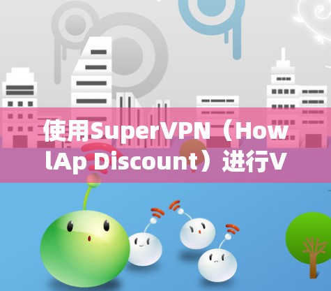 使用SuperVPN（HowlAp Discount）进行VPN连接时，以下是一些关键步骤和注意事项