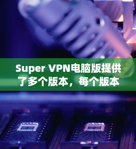 Super VPN电脑版提供了多个版本，每个版本都有不同的功能和性能特点，适合不同用户的需求。以下是Super VPN电脑版的主要版本及其特点
