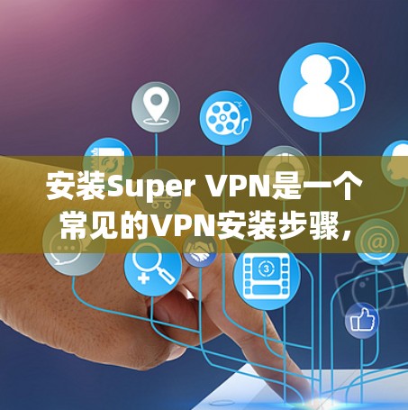 安装Super VPN是一个常见的VPN安装步骤，适用于大多数用户。以下是一个详细的安装教程，适合不同水平的用户