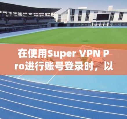 在使用Super VPN Pro进行账号登录时，以下是详细的步骤指南，帮助您顺利设置账号密码和端口
