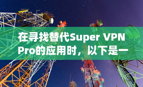 在寻找替代Super VPN Pro的应用时，以下是一些推荐方案，每个方案都有其独特的优势和适用场景