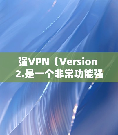 强VPN（Version 2.是一个非常功能强大的VPN软件，旨在提供高度的安全性和可靠性的网络连接体验。以下是关于强VPN的基本信息和使用指南