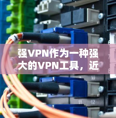 强VPN作为一种强大的VPN工具，近年来受到了用户的广泛关注和使用。如果你已经选择了强VPN，但遇到了一些问题或者想要一个更安全、兼容性更好的替代方案，以下是一个详细的分析和推荐