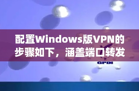 配置Windows版VPN的步骤如下，涵盖端口转发、WPA3、WEP、WPA2_AES-128、WPA2_AES-256和WPA2_EA-128/256方法