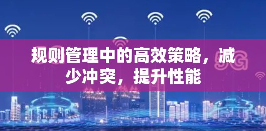 规则管理中的高效策略,减少冲突,提升性能 规则管理中的高效策略,减少冲突,提升性能