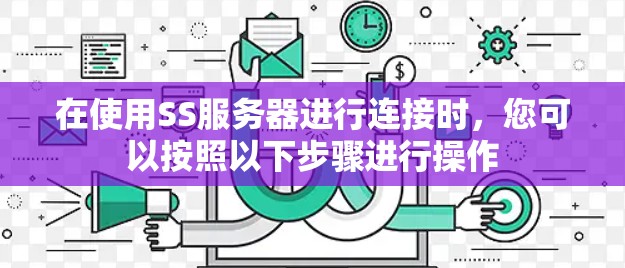 在使用SS服务器进行连接时,您可以按照以下步骤进行操作 在使用SS服务器进行连接时,您可以按照以下步骤进行操作