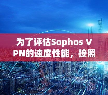 为了评估Sophos VPN的速度性能,按照以下步骤进行测试 为了评估Sophos VPN的速度性能,按照以下步骤进行测试