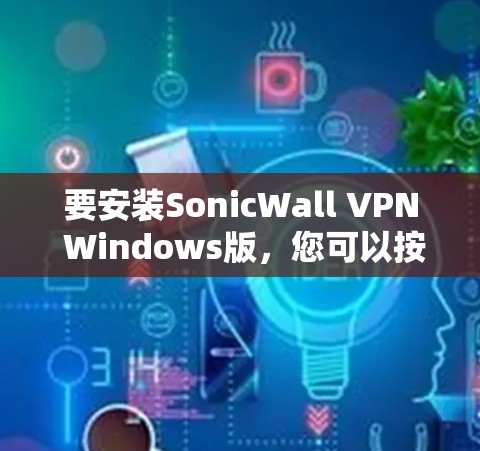 要安装SonicWall VPN Windows版,您可以按照以下步骤操作 要安装SonicWall VPN Windows版,您可以按照以下步骤操作