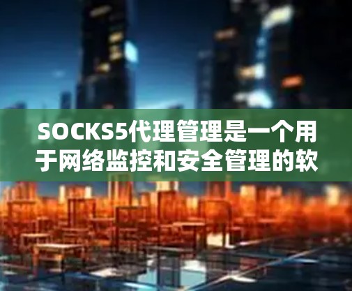 SOCKS5代理管理是一个用于网络监控和安全管理的软件,主要用于管理网络中的软件包。以下是对SOCKS5代理管理的详细指南 SOCKS5代理管理是一个用于网络监控和安全管理的软件,主要用于管理网络中的软件包。以下是对SOCKS5代理管理的详细指南