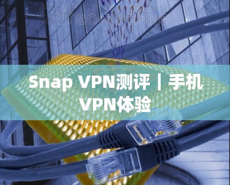 Snap VPN测评|手机VPN体验 Snap VPN测评|手机VPN体验