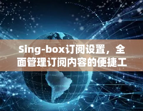 Sing-box订阅设置，全面管理订阅内容的便捷工具