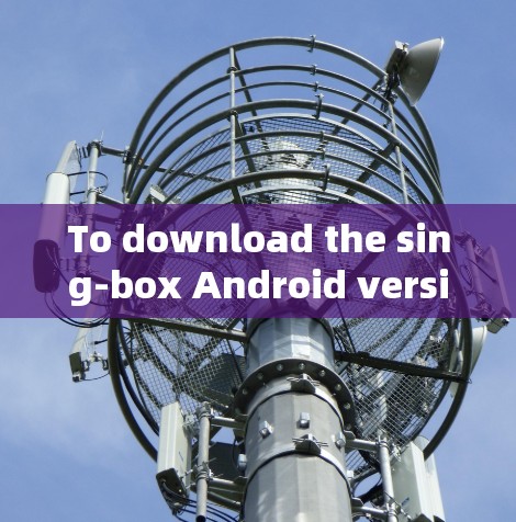 To download the sing-box Android version,follow these organized steps: To download the sing-box Android version,follow these organized steps: