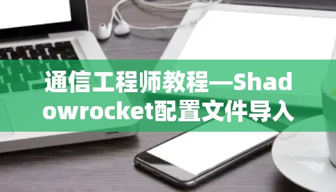 通信工程师教程—Shadowrocket配置文件导入方法