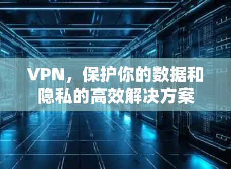 VPN，保护你的数据和隐私的高效解决方案
