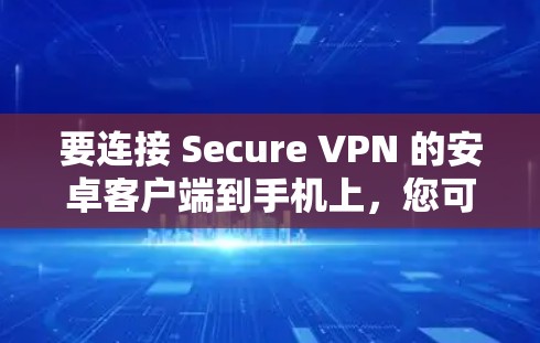 要连接 Secure VPN 的安卓客户端到手机上，您可以按照以下步骤进行操作