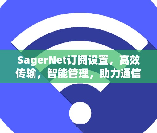 SagerNet订阅设置,高效传输,智能管理,助力通信网络的高质量发展 SagerNet订阅设置,高效传输,智能管理,助力通信网络的高质量发展
