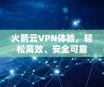 火箭云VPN体验,轻松高效、安全可靠的网络连接 火箭云VPN体验,轻松高效、安全可靠的网络连接