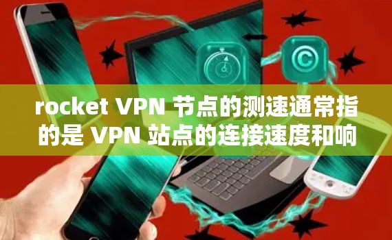 rocket VPN 节点的测速通常指的是 VPN 站点的连接速度和响应速度,这可以通过以下几种方式测量 rocket VPN 节点的测速通常指的是 VPN 站点的连接速度和响应速度,这可以通过以下几种方式测量