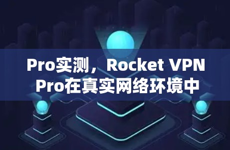 Pro实测，Rocket VPN Pro在真实网络环境中的表现与解决方案