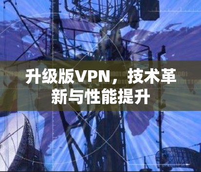 升级版VPN,技术革新与性能提升 升级版VPN,技术革新与性能提升