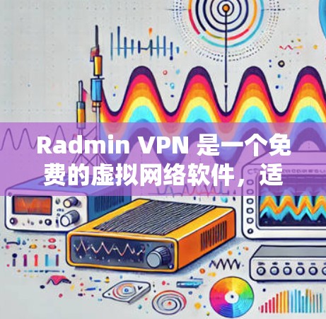 Radmin VPN 是一个免费的虚拟网络软件，适合个人用户使用。以下是制作步骤