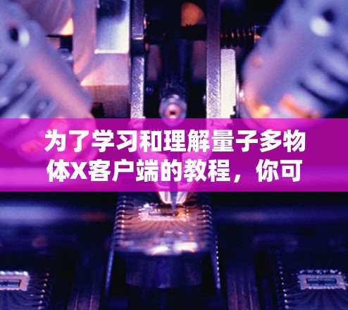 为了学习和理解量子多物体X客户端的教程，你可以按照以下步骤进行