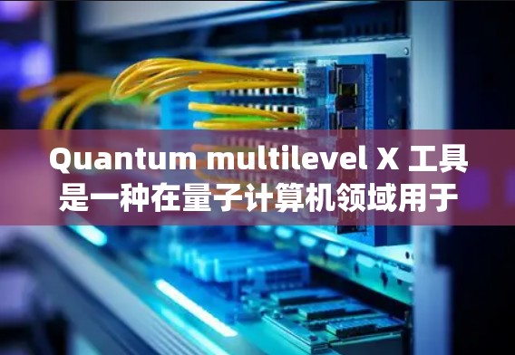 Quantum multilevel X 工具是一种在量子计算机领域用于处理多级量子系统叠加态和多级结构的工具，具有广泛的应用潜力。以下是对该工具的详细介绍