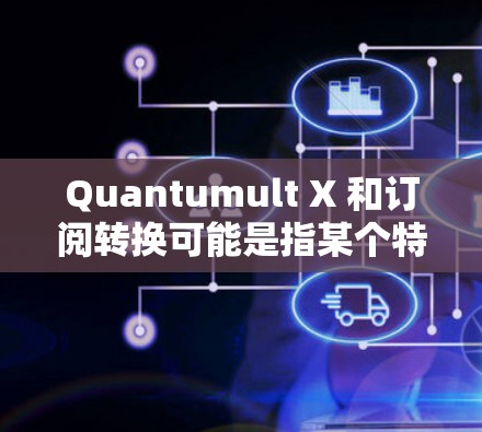 Quantumult X 和订阅转换可能是指某个特定的订阅服务或平台的订阅转换流程。如果您有具体的背景或问题，请提供更多细节，以便进行更准确的解释或帮助。以下是一些可能的解释和步骤