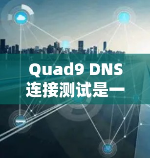 Quad9 DNS连接测试是一个有效的工具来测试IP地址地址的连接性。以下是一个详细、结构化的步骤指南,帮助您顺利进行Quad9DNS连接测试 Quad9 DNS连接测试是一个有效的工具来测试IP地址地址的连接性。以下是一个详细、结构化的步骤指南,帮助您顺利进行Quad9DNS连接测试