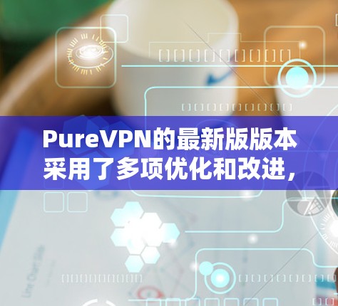 PureVPN的最新版版本采用了多项优化和改进,旨在提升用户体验、增强安全性以及提高性能。以下是关于最新版PureVPN的主要内容的详细分析和总结 PureVPN的最新版版本采用了多项优化和改进,旨在提升用户体验、增强安全性以及提高性能。以下是关于最新版PureVPN的主要内容的详细分析和总结