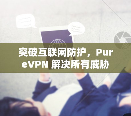 突破互联网防护,PureVPN 解决所有威胁 突破互联网防护,PureVPN 解决所有威胁