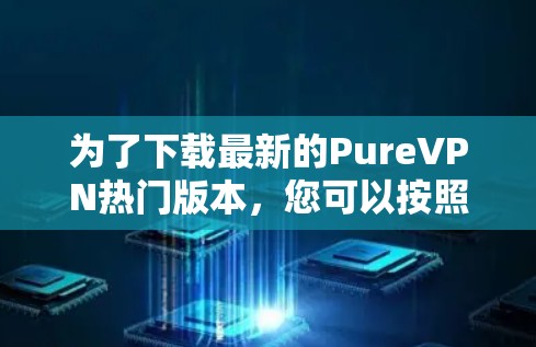 为了下载最新的PureVPN热门版本,您可以按照以下步骤进行操作 为了下载最新的PureVPN热门版本,您可以按照以下步骤进行操作