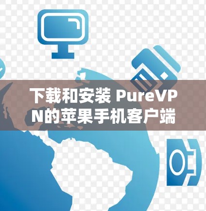 下载和安装 PureVPN的苹果手机客户端的步骤如下