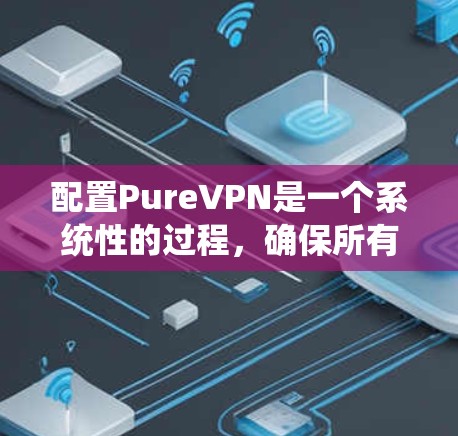配置PureVPN是一个系统性的过程，确保所有设置正确以达到安全的网络连接。以下是一个逐步的配置教程