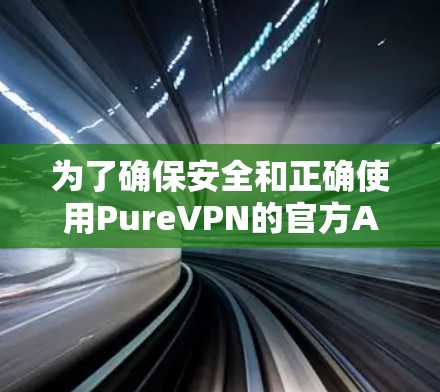 为了确保安全和正确使用PureVPN的官方APP,以下是一步步的建议 为了确保安全和正确使用PureVPN的官方APP,以下是一步步的建议