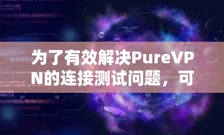 为了有效解决PureVPN的连接测试问题，可以按照以下步骤进行排查和修复