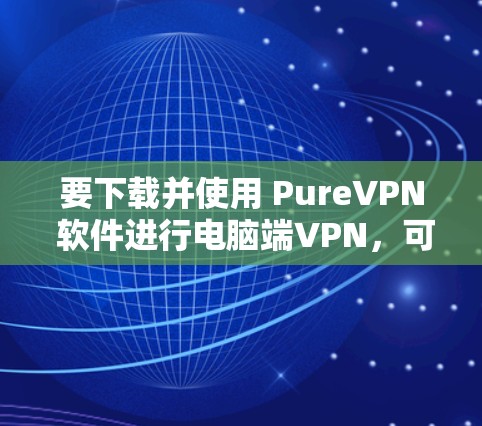 要下载并使用 PureVPN 软件进行电脑端VPN，可以按照以下步骤操作
