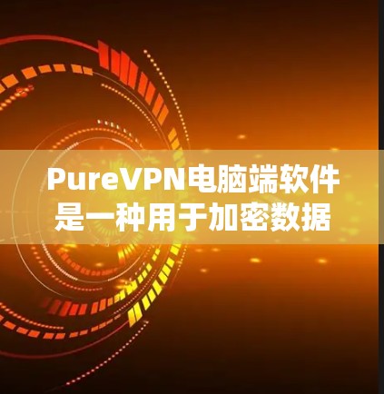 PureVPN电脑端软件是一种用于加密数据和控制访问的VPN解决方案。以下是关于该软件的详细指南