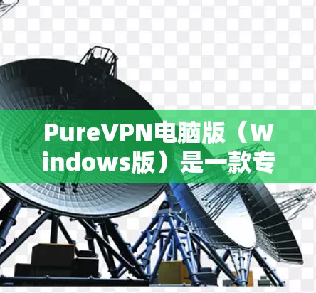 PureVPN电脑版（Windows版）是一款专为Windows用户设计的VPN软件，提供端到端的安全性和灵活的访问选项。以下是使用 PureVPN电脑版的步骤和注意事项