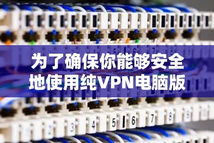 为了确保你能够安全地使用纯VPN电脑版保护你的数据,以下是一个分步骤的指南 为了确保你能够安全地使用纯VPN电脑版保护你的数据,以下是一个分步骤的指南