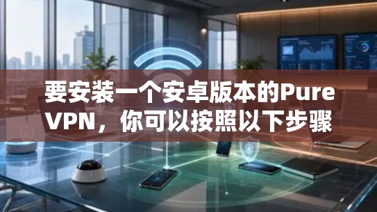 要安装一个安卓版本的PureVPN,你可以按照以下步骤进行 要安装一个安卓版本的PureVPN,你可以按照以下步骤进行