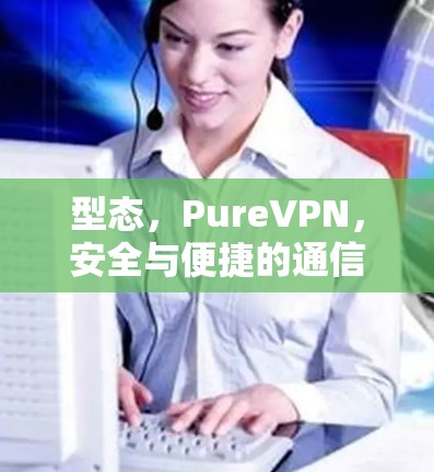 型态，PureVPN，安全与便捷的通信解决方案