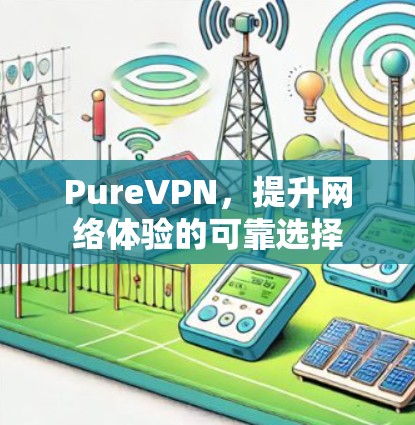 PureVPN,提升网络体验的可靠选择 PureVPN,提升网络体验的可靠选择