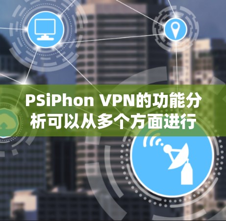 PSiPhon VPN的功能分析可以从多个方面进行,以下是对各个功能的系统性的总结和分析 PSiPhon VPN的功能分析可以从多个方面进行,以下是对各个功能的系统性的总结和分析