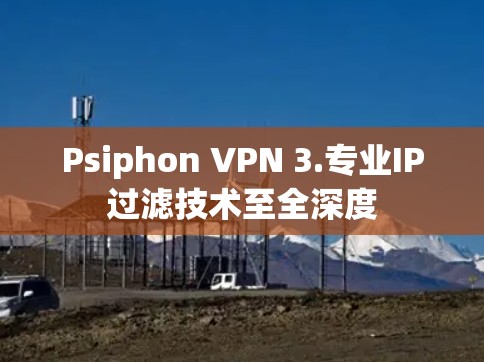 Psiphon VPN 3.专业IP过滤技术至全深度