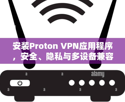 安装Proton VPN应用程序，安全、隐私与多设备兼容性
